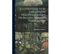 Illustrations To Be Employed In Practical Lessons On Botany, Adapted To Beginners