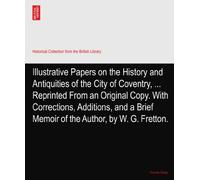 Illustrative Papers on the History and Antiquities of the City of Coventry, ... Reprinted From an Original Copy. With Corrections, Additions, and a Brief Memoir of the Author, by W. G. Fretton.