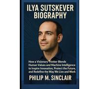 ILYA SUTSKEVER BIOGRAPHY: How a Visionary Thinker Blends Human Values and Machine Intelligence to Inspire Innovation, Protect the Future, and Redefine the Way We Live and Work