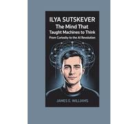 Ilya Sutskever:The Mind That Taught Machines to Think: From Curiosity to the AI Revolution