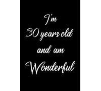 I'm 30 years old and am Wonderful: Notebook And Memory Book For Notes And To Write Our Life Story And Our Best Moments And To Express Our Feelings For Wonderful People Who are 30 years old