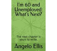 I'm 60 and Unemployed: What's Next?: The next chapter is yours to write.