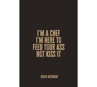 I'm a Chef I'm Here to Feed Your Ass Not Kiss It: Blank Recipe Notebook for Bold Cooks, Kitchen Rebels, and Culinary Creators