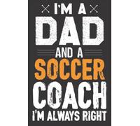 I'm a Dad and a Soccer Coach, I'm Always Right Notebook: College-Rule, 120 Page, 6 x 9 for men