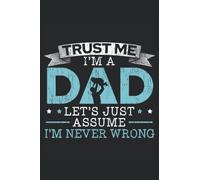 I'm A Dad Let's Just Assume I'm Never Wrong: Fatherhood Notebook For A Father, Daddy, Papa, Best Dad Ever Celebrating Father's Day.