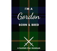 I'm A Gordon Born & Bred - A Must Have, Stylish, Modern Notebook.: - A Perfect Gift For Those Proud To Be Born With The Scottish Clan Name of Gordon.