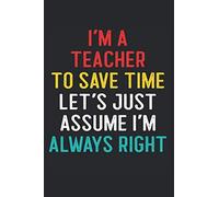 I'm a Teacher to Save Time Let's Just Assume I'm Always Right: Sarcastic Teacher Gift Funny Swear Word Quote on Black Journal Notebook
