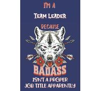 I'm A Team Leader Because BADASS Isn't A Proper Job Title Apparently: Perfect Gag Gift For A Team Leader | Blank Lined Notebook Journal | 120 Pages 6 X 9 Format | Office Humour And Banter
