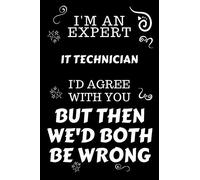 I'm An Expert IT Technician I'd Agree With You But Then We'd Both Be Wrong: Perfect Gag Gift For An Expert IT Technician | Blank Lined Notebook ... | Work Humour and Banter | Christmas | Xmas