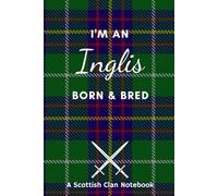 I'm An Inglis Born & Bred - A Must Have, Stylish, Modern Notebook.: - A Perfect Gift For Those Proud To Be Born With The Scottish Clan Name of Inglis.