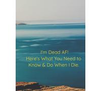 I'm Dead AF! Here's What You Need to Know & Do When I Die.