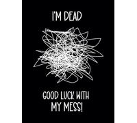 I'm Dead. Good Luck With My Mess!: End of Life Planner | What to Do Now: A Handy Organizer for When I’m Gone