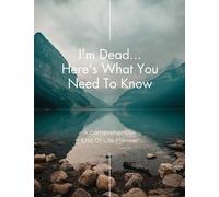 I'm Dead...Here's What You Need To Know: A Comprehensive End of Life Planner