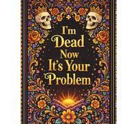 I'm Dead Now It's Your Problem: A Carefully Organized Planner That Helps Loved Ones Understand Important Details, Final Wishes, and Personal Messages with Confidence