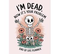 I'm Dead, Now It's Your Problem - A Funny End-of-Life Planner: Everything Loved Ones Need to Know When I'm Gone. A Simple After-Death Organizer for My Final Wishes & Important Info