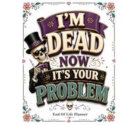 I'm Dead Now It's Your Problem: Organize Today for Your Family's Tomorrow