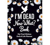 I'm Dead Now What Book: A Complete End-of-Life Planner and Organizer to Record Important Information, Final Wishes, Personal Messages, and Instructions for Loved Ones