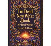 I'm Dead Now What Book My Final Wishes: A Well-Organized Planner Created to Give Loved Ones Clear Guidance, Important Information, and Peace of Mind When They Need It Most