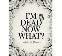 I'm Dead Now What?: End of Life Planner for Adults: A Thoughtful Organizer to Record Final Wishes, Important Information, and Help Your Loved Ones Handle Everything With Ease