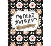 I'm Dead, Now What? End of Life Planner: Guide to Organizing Your Legacy, Sharing Your Wishes and Providing Peace of Mind for Loved Ones