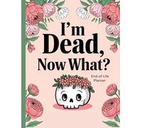 I'm Dead, Now What? End of Life Planner: Guide to Organizing Your Legacy, Sharing Your Wishes and Providing Peace of Mind for Loved Ones