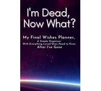 I'm Dead, Now What?: My Final Wishes Planner, A Simple Organizer to Provide Everything Loved Ones Need to Know After I've Gone