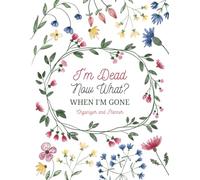 I'm Dead Now What?: Sorry, It's Your Problem Now/ When I'm Gone Organizer and Planner/ End of Life Planning Workbook
