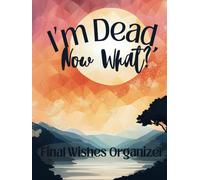 I'm Dead, Now What: The End of Life Organizer for Final Wishes, Belongings, Estate and Funeral Planning. A Meaningful Legacy And A Lasting Gift for Your Loved Ones