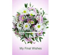 I'm Dead, Now What?: What To Do When I'm Dead | My Final Wishes and Everything My Loved Ones Need to Know After I'm Gone | End of Life Planner