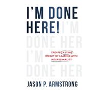 I'm Done Here: Create Lasting Impact by Leading With Intentionality