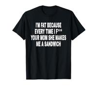 I'm Fat Because Every TIME I F Your MOM SHE Makes ME A SANDW T-Shirt