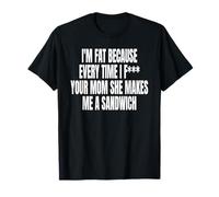 I'm Fat Because Every TIME I F Your MOM SHE Makes ME A SANDW T-Shirt