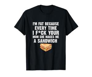 I'M Fat Every Time I Fck Your Mom She Makes Me A Sandwich T-Shirt
