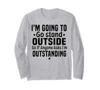 I'm going to go stand outside so if anyone asks Outstanding Long Sleeve T-Shirt