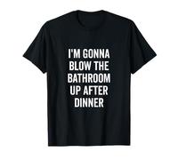 I'm Gonna Blow the Bathroom Up After Dinner Humor T-Shirt