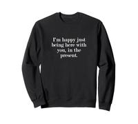 I'm happy just being here with you, in the present. Sweatshirt