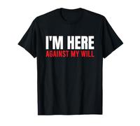 I'm Here Against My Will T-Shirt