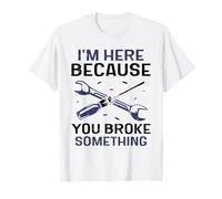 I'm Here Because You Broke Something Mr Fix It Fixing T-Shirt