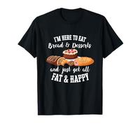 I'm Here To Eat Bread & Desserts And Get All Fat & Happy T-Shirt