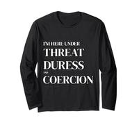I'm Here Under Threat, Duress and Coercion Funny Quote Long Sleeve T-Shirt