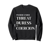 I'm Here Under Threat, Duress and Coercion Funny Quote Sweatshirt
