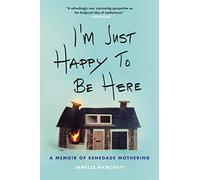 I'm Just Happy to Be Here: A Memoir of Renegade Mothering