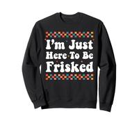 I'm Just Here To Be Frisked Funny Inappropriate Embarrassing Sweatshirt