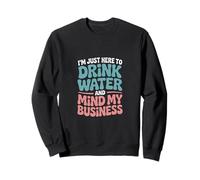 I'm Just Here To Drink Water And Mind My Business Sweatshirt