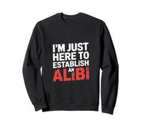 I'm Just Here To Establish An Alibi Sarcasm Humor |- Sweatshirt