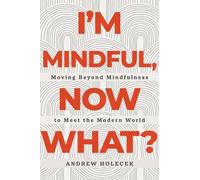 I'm Mindful, Now What? : Moving Beyond Mindfulness to Meet the Modern World