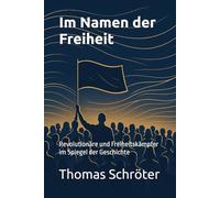 Im Namen der Freiheit: Revolutionäre und Freiheitskämpfer im Spiegel der Geschichte