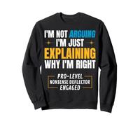 I'm Not Arguing. I’m Just Explaining Why I’m Right. Sweatshirt