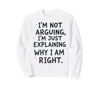 I'm Not Arguing, I'm Just Explaining Why I'm Right Sweatshirt