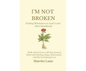 I'm Not Broken: Finding Wholeness in God's Love After Heartbreak: Walk with God on a 30-Day Journey filled with Healing, Hope, Restoration, and His Everlasting Love